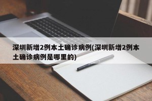深圳新增2例本土确诊病例(深圳新增2例本土确诊病例是哪里的)