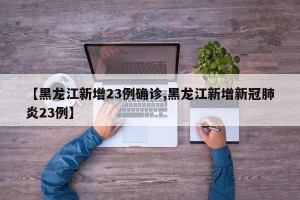 【黑龙江新增23例确诊,黑龙江新增新冠肺炎23例】