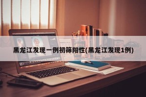 黑龙江发现一例初筛阳性(黑龙江发现1例)