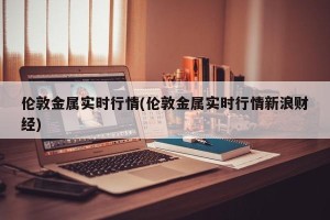 伦敦金属实时行情(伦敦金属实时行情新浪财经)