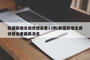 新疆新增无症状感染者13例/新疆新增无症状感染者最新消息