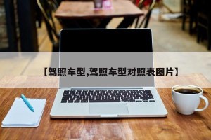【驾照车型,驾照车型对照表图片】