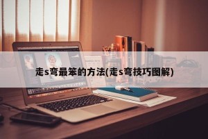 走s弯最笨的方法(走s弯技巧图解)