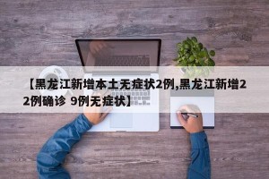 【黑龙江新增本土无症状2例,黑龙江新增22例确诊 9例无症状】