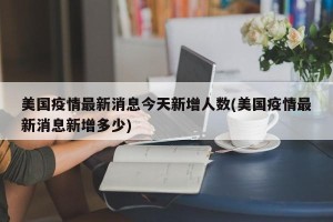美国疫情最新消息今天新增人数(美国疫情最新消息新增多少)