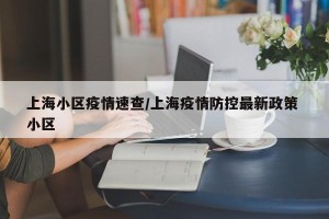 上海小区疫情速查/上海疫情防控最新政策 小区