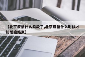 【北京疫情什么阶段了,北京疫情什么时候才能彻底结束】