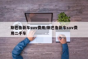 斯巴鲁新车suv费用/斯巴鲁新车suv费用二手车