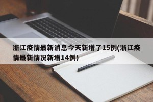 浙江疫情最新消息今天新增了15例(浙江疫情最新情况新增14例)