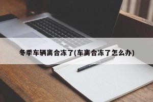 冬季车辆离合冻了(车离合冻了怎么办)