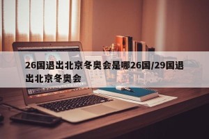 26国退出北京冬奥会是哪26国/29国退出北京冬奥会