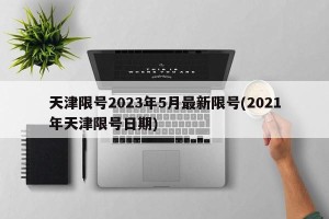 天津限号2023年5月最新限号(2021年天津限号日期)