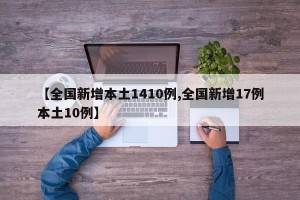 【全国新增本土1410例,全国新增17例本土10例】