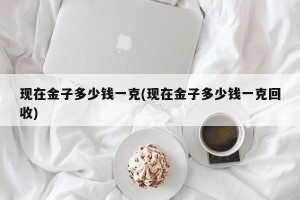 现在金子多少钱一克(现在金子多少钱一克回收)