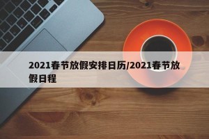 2021春节放假安排日历/2021春节放假日程