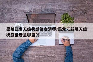 黑龙江省无症状感染者清零/黑龙江新增无症状感染者是哪里的