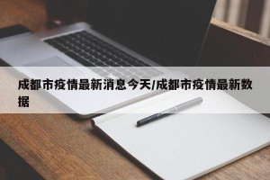 成都市疫情最新消息今天/成都市疫情最新数据