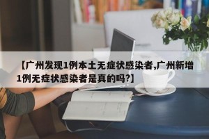 【广州发现1例本土无症状感染者,广州新增1例无症状感染者是真的吗?】
