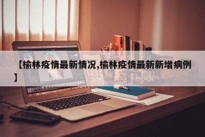 【榆林疫情最新情况,榆林疫情最新新增病例】