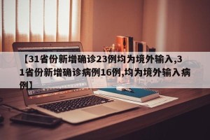 【31省份新增确诊23例均为境外输入,31省份新增确诊病例16例,均为境外输入病例】