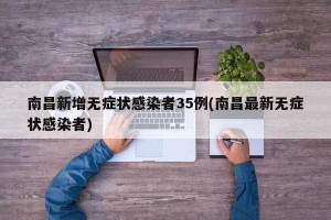 南昌新增无症状感染者35例(南昌最新无症状感染者)