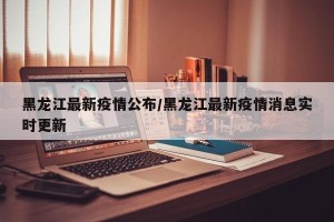 黑龙江最新疫情公布/黑龙江最新疫情消息实时更新