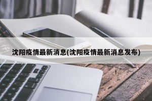 沈阳疫情最新消息(沈阳疫情最新消息发布)