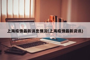 上海疫情最新消息情况(上海疫情最新资讯)