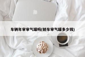 车辆年审审气罐吗(轿车审气罐多少钱)