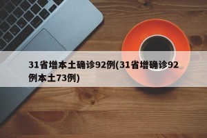 31省增本土确诊92例(31省增确诊92例本土73例)