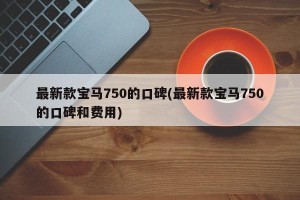 最新款宝马750的口碑(最新款宝马750的口碑和费用)