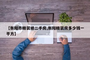 【衡阳市精装修二手房,衡阳精装房多少钱一平方】