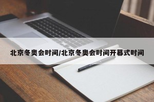 北京冬奥会时间/北京冬奥会时间开幕式时间